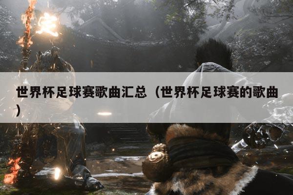 世界杯足球赛歌曲汇总（世界杯足球赛的歌曲）