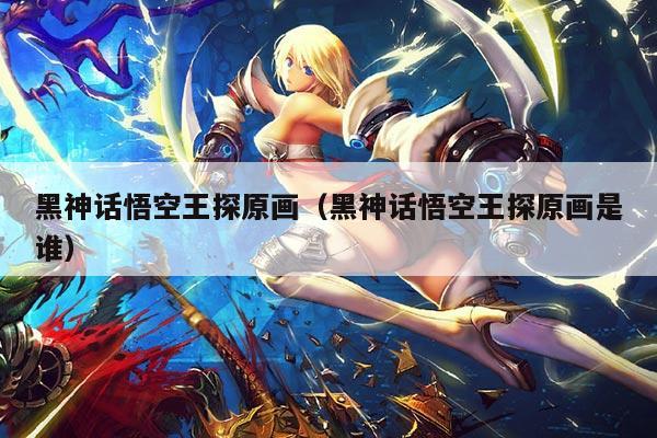黑神话悟空王探原画（黑神话悟空王探原画是谁）
