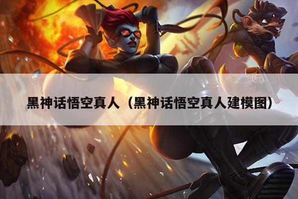 黑神话悟空真人（黑神话悟空真人建模图）