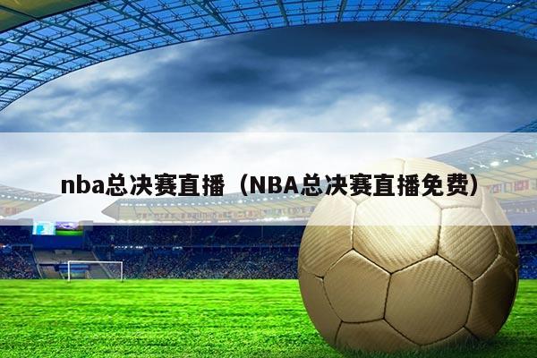 nba总决赛直播（NBA总决赛直播免费）