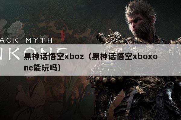 黑神话悟空xboz（黑神话悟空xboxone能玩吗）
