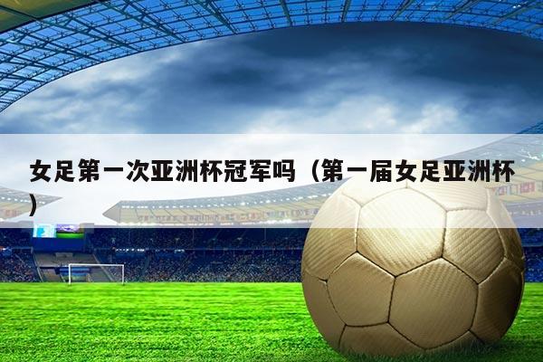 女足第一次亚洲杯冠军吗（第一届女足亚洲杯）