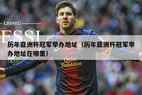 历年亚洲杯冠军举办地址（历年亚洲杯冠军举办地址在哪里）