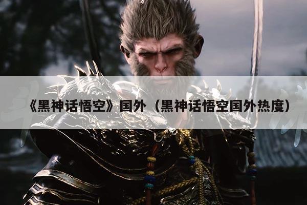 《黑神话悟空》国外(黑神话悟空国外热度)