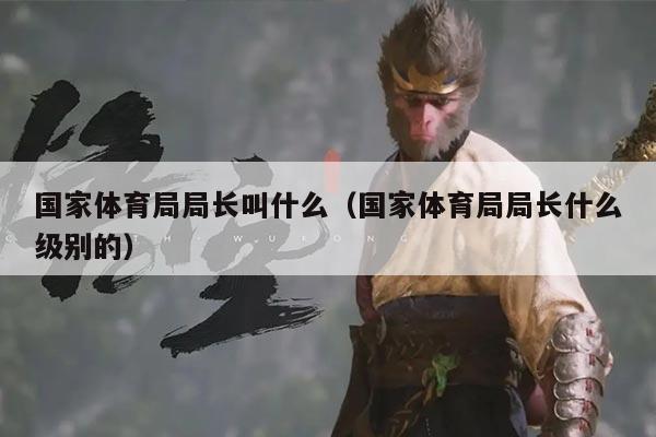 国家体育局局长叫什么(国家体育局局长什么级别的)