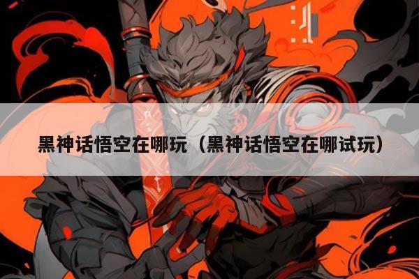 黑神话悟空在哪玩(黑神话悟空在哪试玩)