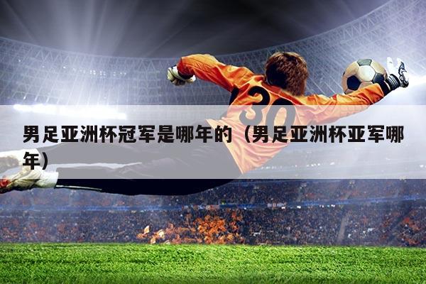 男足亚洲杯冠军是哪年的（男足亚洲杯亚军哪年）