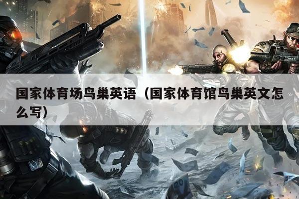 国家体育场鸟巢英语（国家体育馆鸟巢英文怎么写）