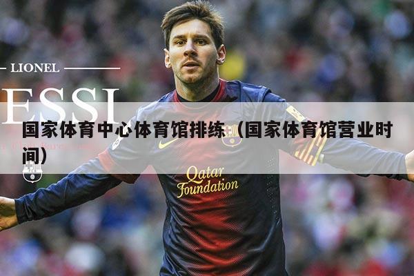 国家体育中心体育馆排练（国家体育馆营业时间）