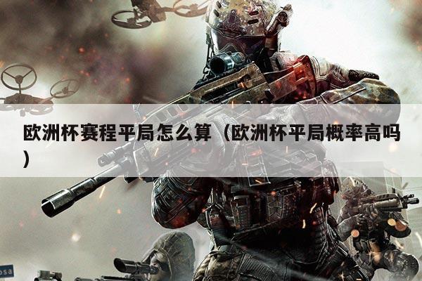 欧洲杯赛程平局怎么算（欧洲杯平局概率高吗）