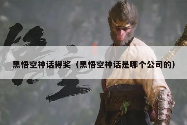 黑悟空神话得奖(黑悟空神话是哪个公司的)