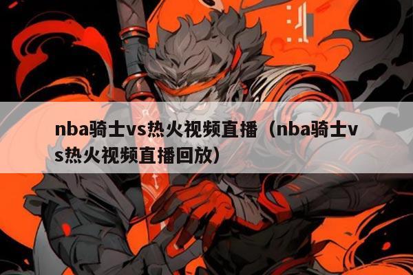 nba骑士vs热火视频直播(nba骑士vs热火视频直播回放)