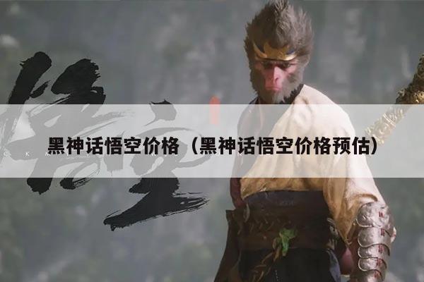 黑神话悟空价格（黑神话悟空价格预估）