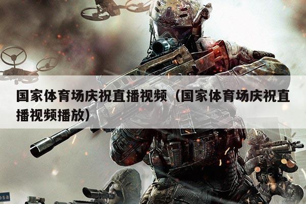 国家体育场庆祝直播视频（国家体育场庆祝直播视频播放）