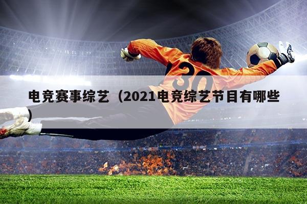 电竞赛事综艺(2021电竞综艺节目有哪些)