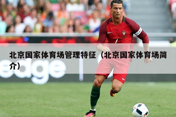 北京国家体育场管理特征(北京国家体育场简介)