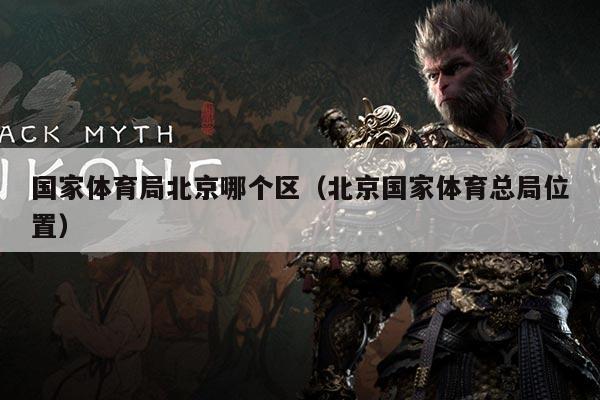 国家体育局北京哪个区（北京国家体育总局位置）