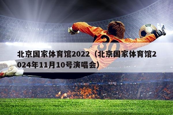 北京国家体育馆2022（北京国家体育馆2024年11月10号演唱会）