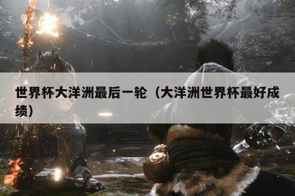 世界杯大洋洲最后一轮（大洋洲世界杯最好成绩）