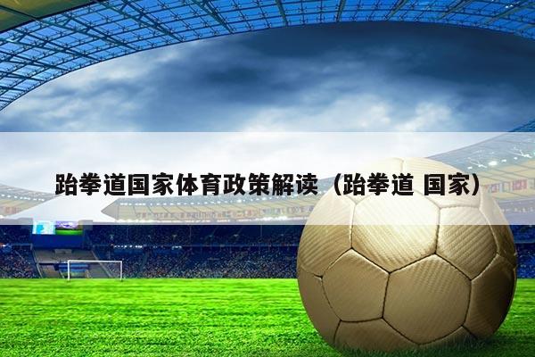 跆拳道国家体育政策解读（跆拳道 国家）