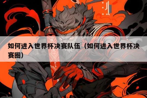 如何进入世界杯决赛队伍（如何进入世界杯决赛圈）