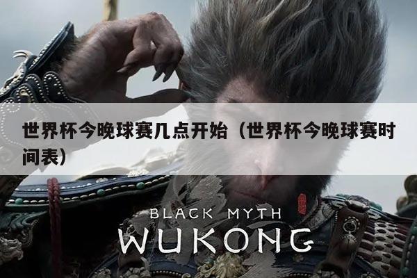 世界杯今晚球赛几点开始(世界杯今晚球赛时间表)